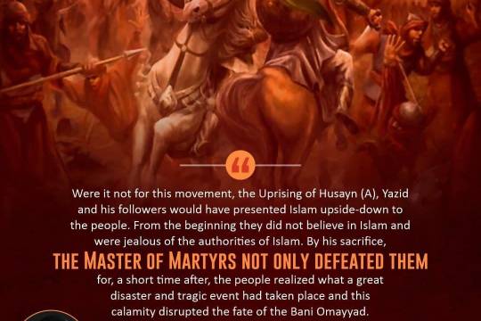 Were it not for this movement, the Uprising of Husayn (A), Yazid and his followers would have presented Islam upside-down to the people