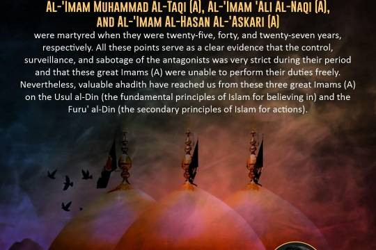 "Al-'Imam Muhammad Al-Taqi (A), Al-'Imam 'Ali Al-Naqi (A), and Al-'Imam Al-Hasan Al-'Askari (A) were martyred when they were twenty