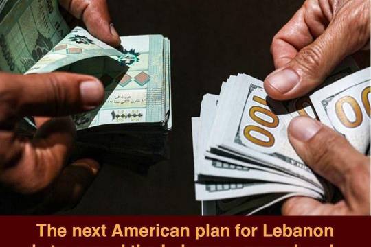 The next American plan for Lebanon is to cancel the Lebanese pound and replace it with the dollar