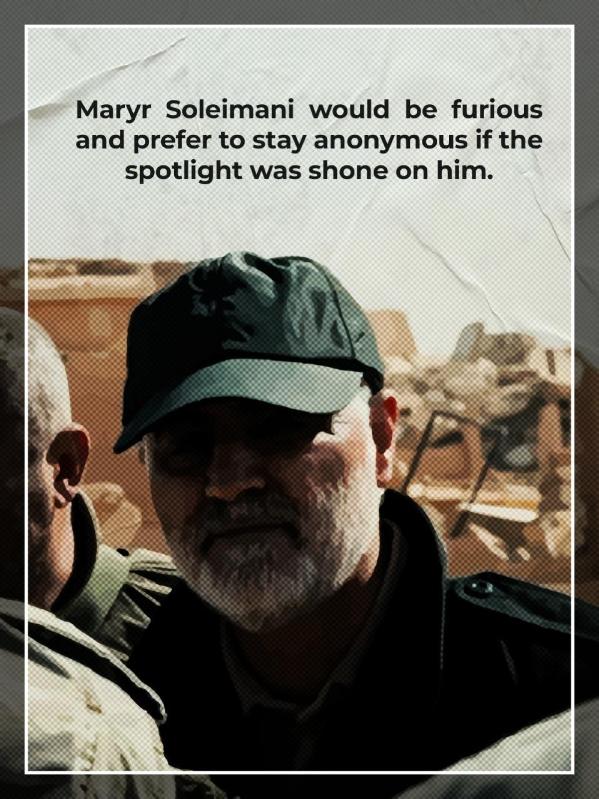 Martyr Soleimani would be furious and prefer to stay anonymous if the spotlight was shone on him
