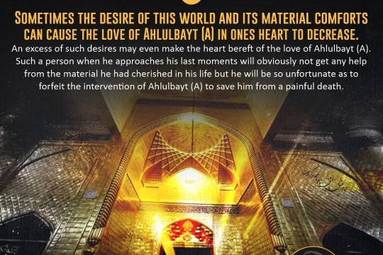 Sometimes the desire of this world and its material comforts can cause the love of Ahlulbayt (A) in ones heart to decrease