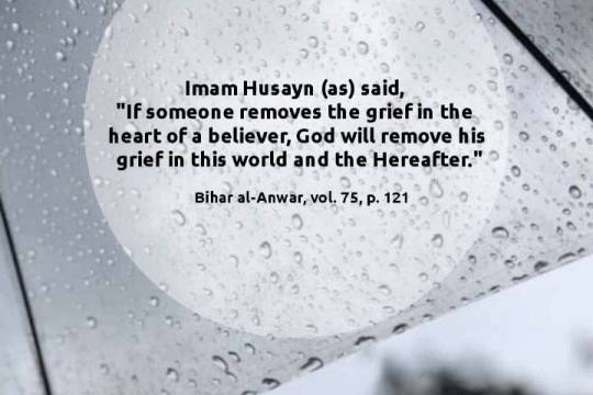 Imam Husayn (as) said, "If someone removes the grief in the heart of a believer, God will remove his grief in this world and the Hereafter."