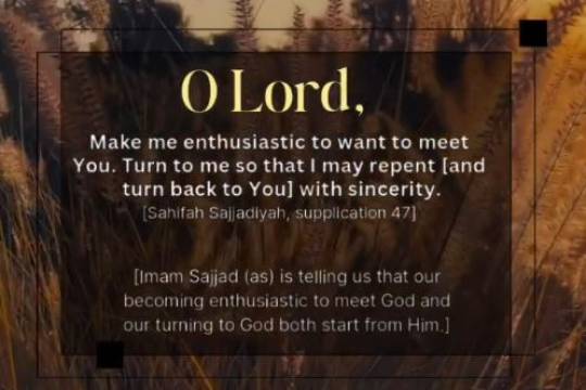 "O Lord Make me enthusiastic to want to meet You. Turn to me so that I may repent [and turn back to You] with sincerity."