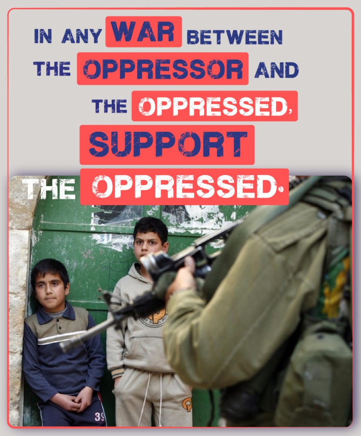 IN ANY WAR BETWEEN THE OPPRESSOR AND THE OPPRESSED, SUPPORT THE OPPRESSED.