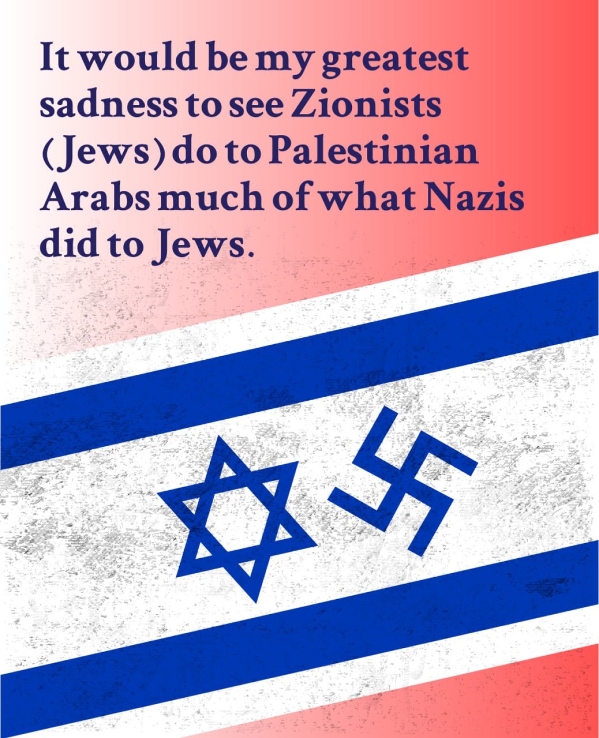 It would be my greatest sadness to see Zionists (Jews) do to Palestinian Arabs much of what Nazis did to Jews.