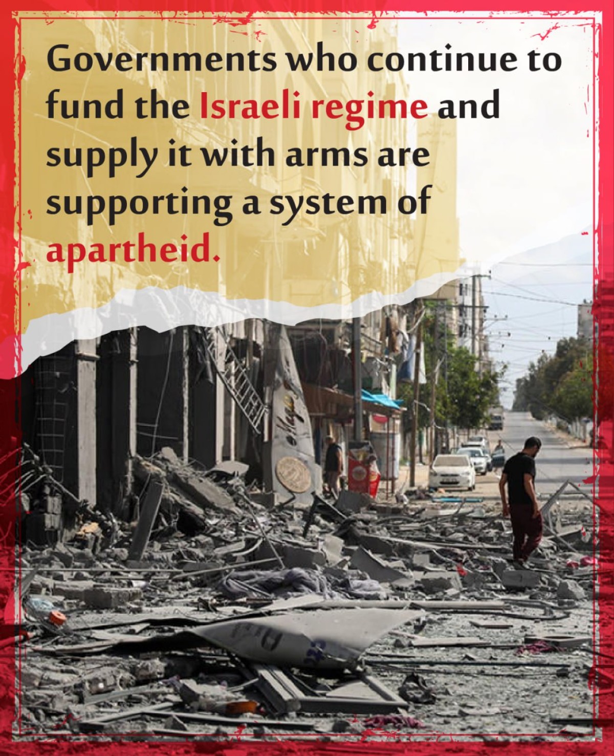 Governments who continue to fund the Israeli regime and supply it with arms are supporting a system of apartheid.