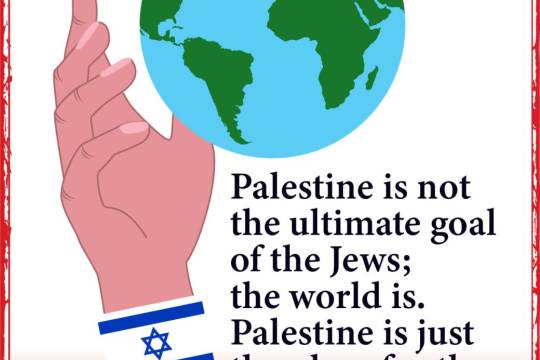Palestine is not the ultimate goal of the Jews; the world is. Palestine is just the place for the world state headquarters.