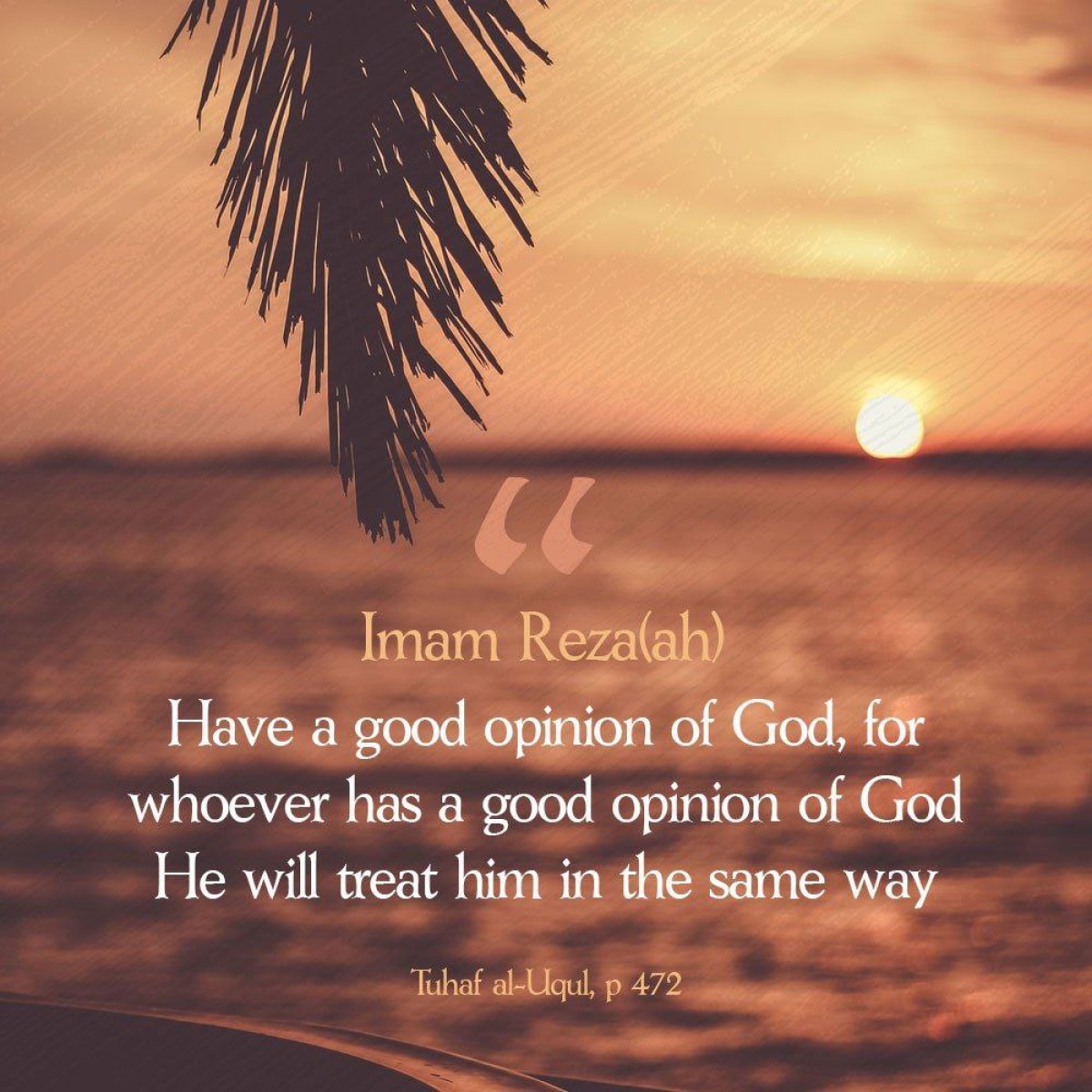 Have a good opinion of God, for whoever has a good opinion of God He will treat him in the same way