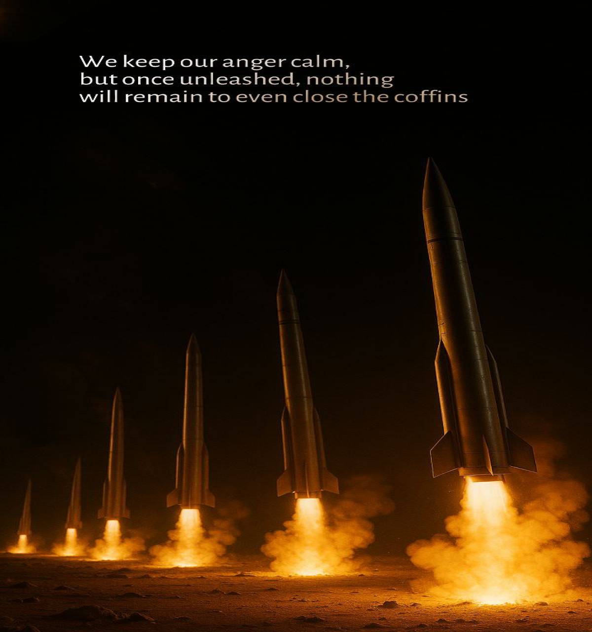 We keep our anger calm, but once unleashed, nothing will remain to even close the coffins