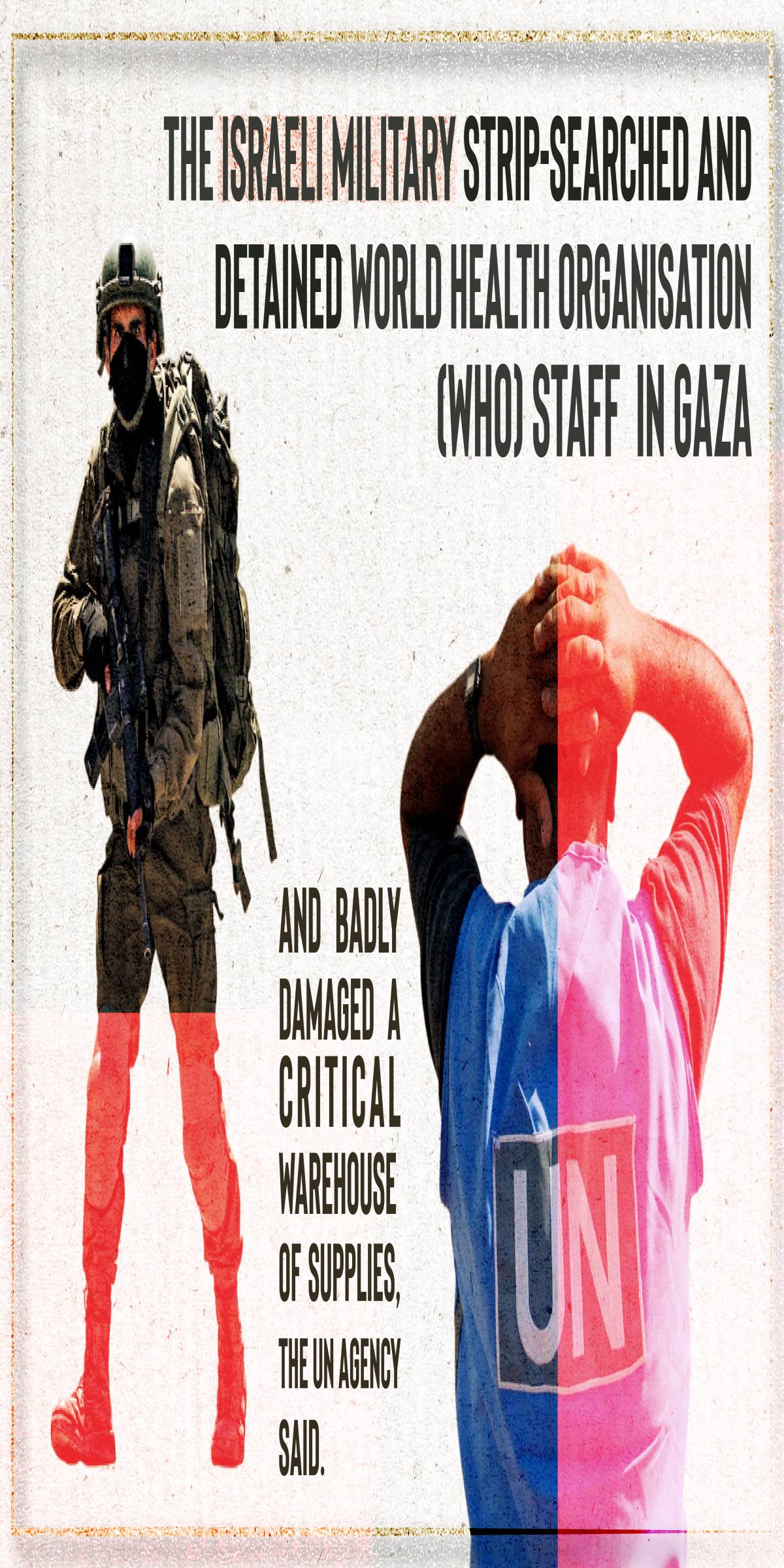 THE ISRAELI MILITARY STRIP-SEARCHED AND DETAINED WORLD HEALTH ORGANISATION (WHO) STAFF IN GAZA