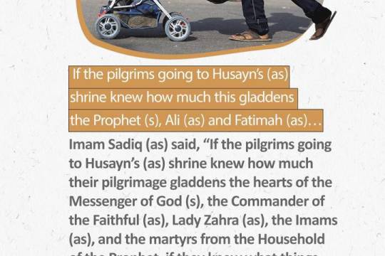 If the pilgrims going to Husayn’s (as) shrine knew how much this gladdens the Prophet (s), Ali (as) and Fatimah (as)