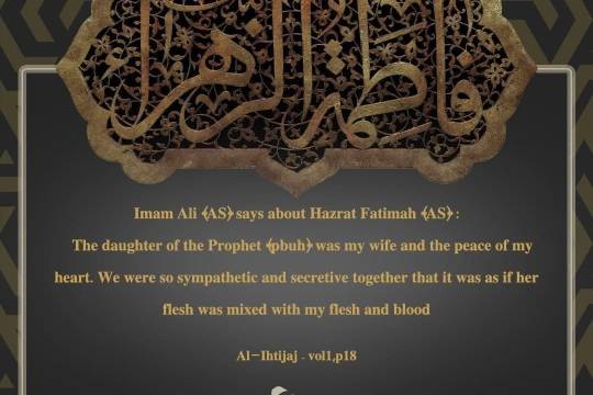 Imam Ali (AS) says about Hazrat Fatimah (AS)  The daughter of the Prophet (pbuh) was my wife and the peace of my heart