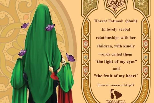 Hazrat Fatimah (pbuh) In lovely verbal relationships with her children, with kindly words called them "the light of my eyes" and "the fruit of my heart