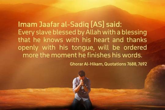Every slave blessed by Allah with a blessing that he knows with his heart and thanks openly with his tongue, will be ordered more the moment he finishes his words